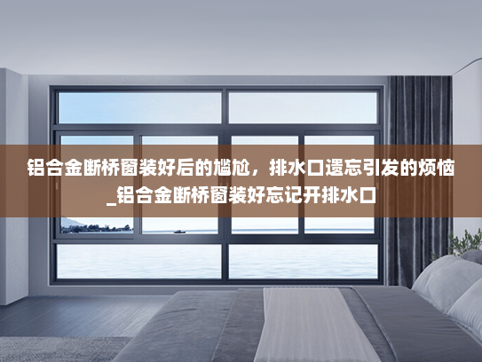铝合金断桥窗装好后的尴尬，排水口遗忘引发的烦恼_铝合金断桥窗装好忘记开排水口