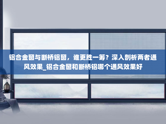 铝合金窗与断桥铝窗，谁更胜一筹？深入剖析两者通风效果_铝合金窗和断桥铝哪个通风效果好