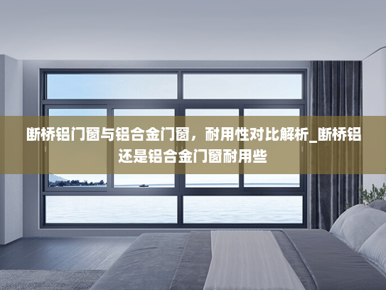 断桥铝门窗与铝合金门窗，耐用性对比解析_断桥铝还是铝合金门窗耐用些