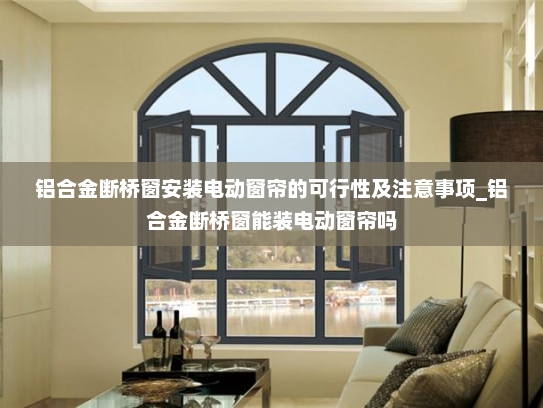 铝合金断桥窗安装电动窗帘的可行性及注意事项_铝合金断桥窗能装电动窗帘吗