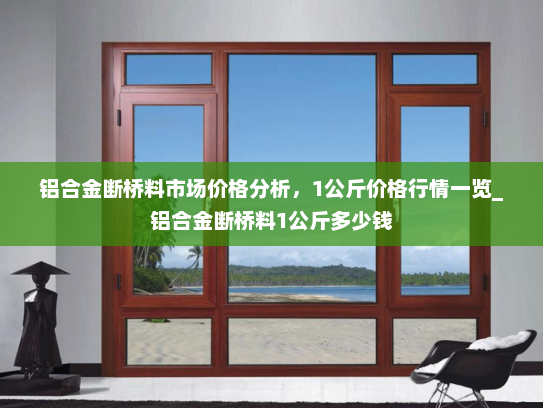 铝合金断桥料市场价格分析，1公斤价格行情一览_铝合金断桥料1公斤多少钱