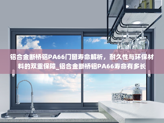 铝合金断桥铝PA66门窗寿命解析，耐久性与环保材料的双重保障_铝合金断桥铝PA66寿命有多长