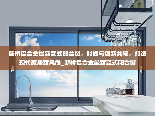 断桥铝合金最新款式阳台窗，时尚与创新共融，打造现代家居新风尚_断桥铝合金最新款式阳台窗