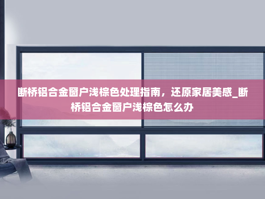 断桥铝合金窗户浅棕色处理指南，还原家居美感_断桥铝合金窗户浅棕色怎么办