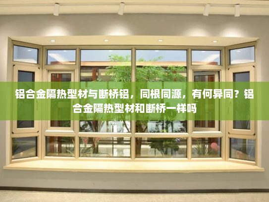 铝合金隔热型材与断桥铝，同根同源，有何异同？铝合金隔热型材和断桥一样吗