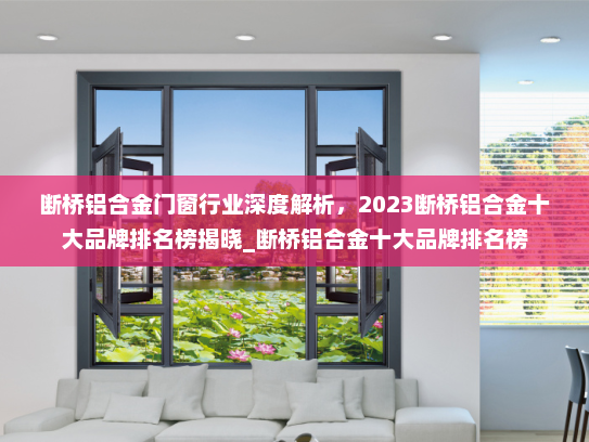 断桥铝合金门窗行业深度解析，2023断桥铝合金十大品牌排名榜揭晓_断桥铝合金十大品牌排名榜
