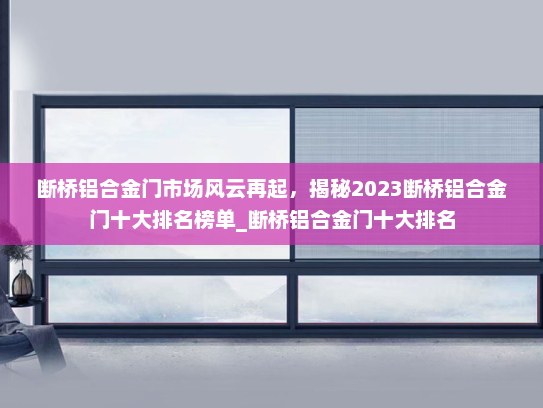断桥铝合金门市场风云再起，揭秘2023断桥铝合金门十大排名榜单_断桥铝合金门十大排名