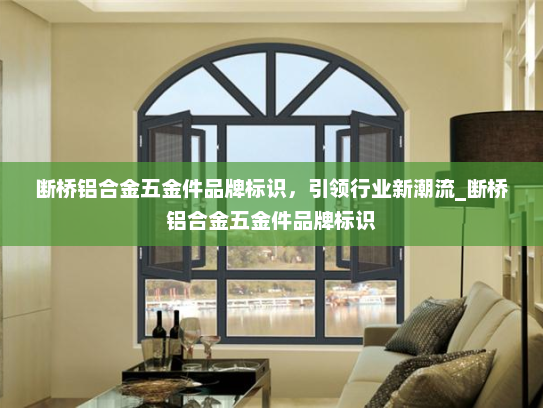 断桥铝合金五金件品牌标识，引领行业新潮流_断桥铝合金五金件品牌标识