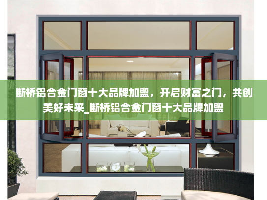 断桥铝合金门窗十大品牌加盟，开启财富之门，共创美好未来_断桥铝合金门窗十大品牌加盟