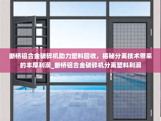 断桥铝合金破碎机助力塑料回收，揭秘分离技术带来的丰厚利润_断桥铝合金破碎机分离塑料利润
