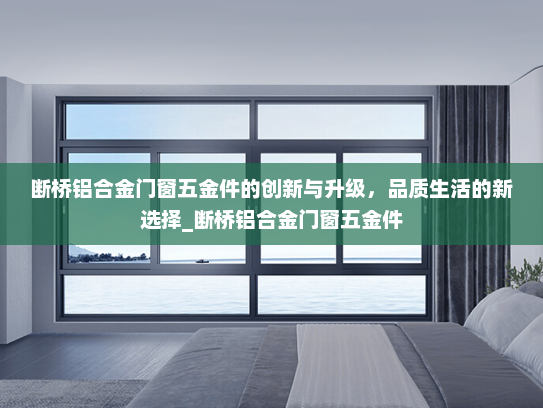 断桥铝合金门窗五金件的创新与升级，品质生活的新选择_断桥铝合金门窗五金件