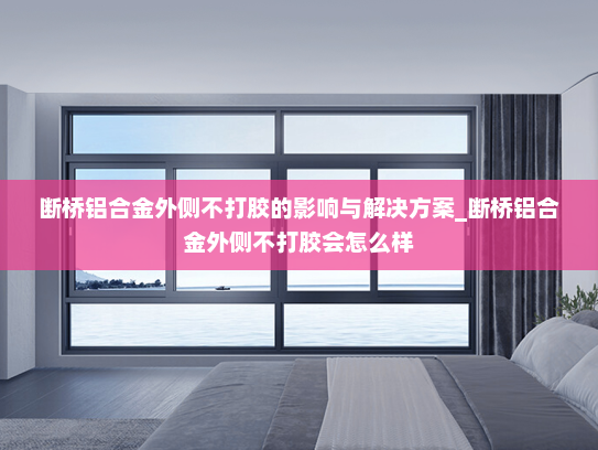 断桥铝合金外侧不打胶的影响与解决方案_断桥铝合金外侧不打胶会怎么样