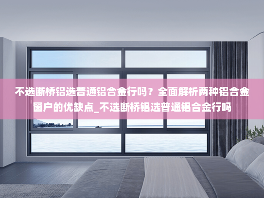 不选断桥铝选普通铝合金行吗？全面解析两种铝合金窗户的优缺点_不选断桥铝选普通铝合金行吗