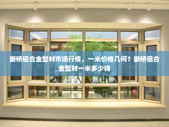 断桥铝合金型材市场行情，一米价格几何？断桥铝合金型材一米多少钱