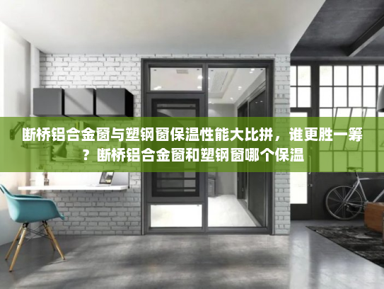 断桥铝合金窗与塑钢窗保温性能大比拼，谁更胜一筹？断桥铝合金窗和塑钢窗哪个保温