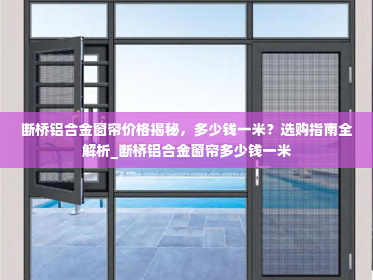 断桥铝合金窗帘价格揭秘，多少钱一米？选购指南全解析_断桥铝合金窗帘多少钱一米