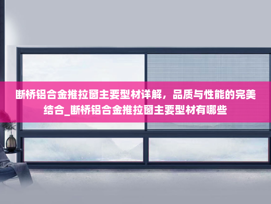 断桥铝合金推拉窗主要型材详解，品质与性能的完美结合_断桥铝合金推拉窗主要型材有哪些