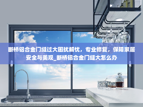 断桥铝合金门缝过大困扰解忧，专业修复，保障家居安全与美观_断桥铝合金门缝大怎么办
