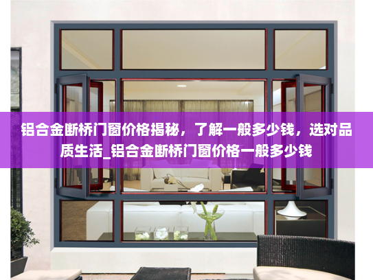铝合金断桥门窗价格揭秘，了解一般多少钱，选对品质生活_铝合金断桥门窗价格一般多少钱