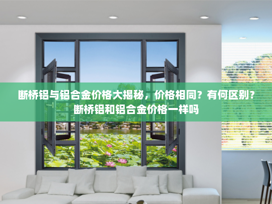 断桥铝与铝合金价格大揭秘，价格相同？有何区别？断桥铝和铝合金价格一样吗
