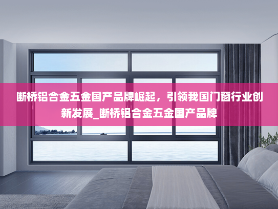 断桥铝合金五金国产品牌崛起，引领我国门窗行业创新发展_断桥铝合金五金国产品牌