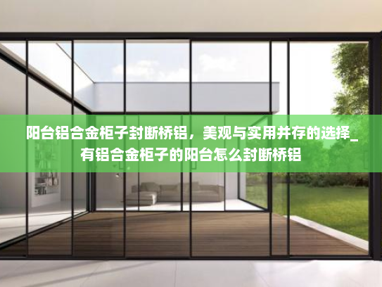 阳台铝合金柜子封断桥铝，美观与实用并存的选择_有铝合金柜子的阳台怎么封断桥铝