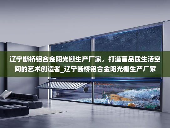 辽宁断桥铝合金阳光棚生产厂家，打造高品质生活空间的艺术创造者_辽宁断桥铝合金阳光棚生产厂家