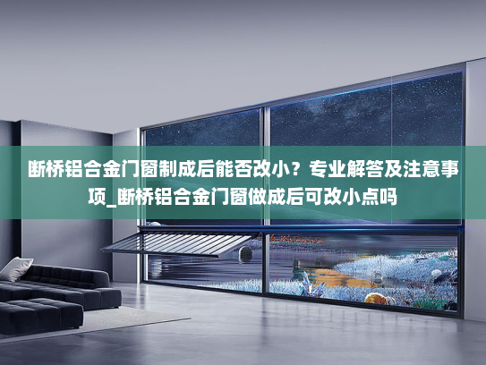 断桥铝合金门窗制成后能否改小？专业解答及注意事项_断桥铝合金门窗做成后可改小点吗
