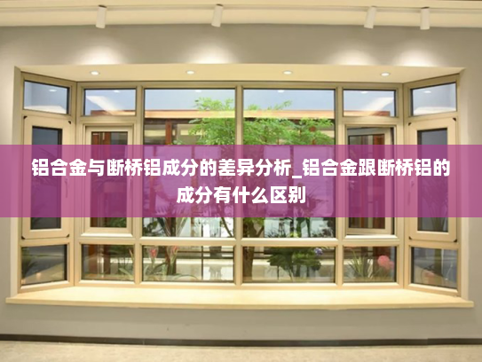 铝合金与断桥铝成分的差异分析_铝合金跟断桥铝的成分有什么区别