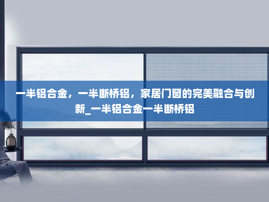 一半铝合金，一半断桥铝，家居门窗的完美融合与创新_一半铝合金一半断桥铝