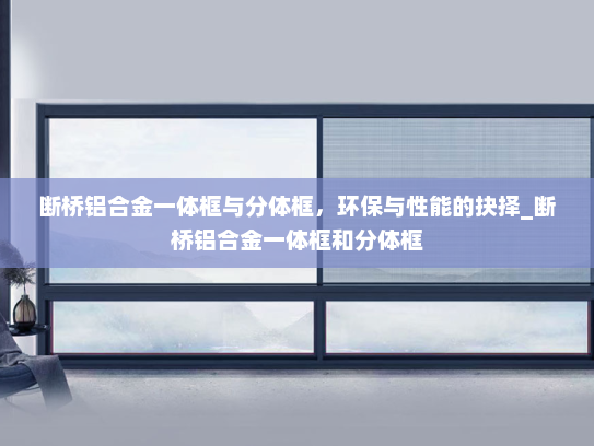 断桥铝合金一体框与分体框，环保与性能的抉择_断桥铝合金一体框和分体框