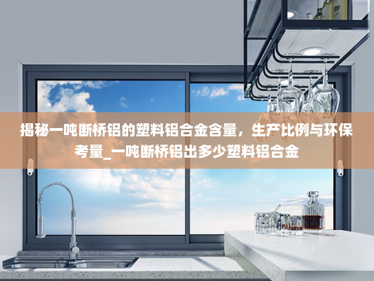 揭秘一吨断桥铝的塑料铝合金含量，生产比例与环保考量_一吨断桥铝出多少塑料铝合金