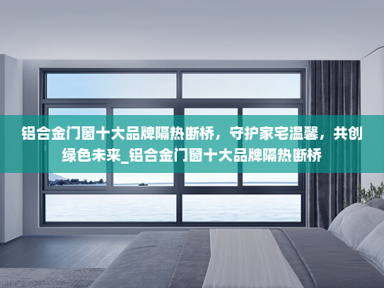 铝合金门窗十大品牌隔热断桥，守护家宅温馨，共创绿色未来_铝合金门窗十大品牌隔热断桥