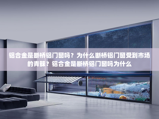 铝合金是断桥铝门窗吗？为什么断桥铝门窗受到市场的青睐？铝合金是断桥铝门窗吗为什么