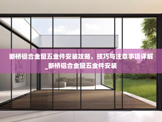 断桥铝合金窗五金件安装攻略，技巧与注意事项详解_断桥铝合金窗五金件安装