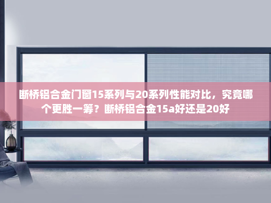 断桥铝合金门窗15系列与20系列性能对比，究竟哪个更胜一筹？断桥铝合金15a好还是20好