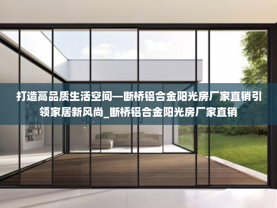 打造高品质生活空间—断桥铝合金阳光房厂家直销引领家居新风尚_断桥铝合金阳光房厂家直销
