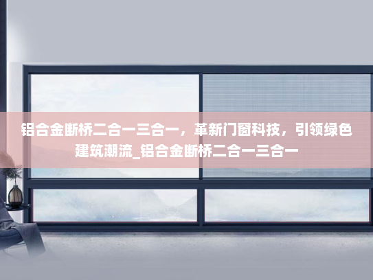 铝合金断桥二合一三合一，革新门窗科技，引领绿色建筑潮流_铝合金断桥二合一三合一