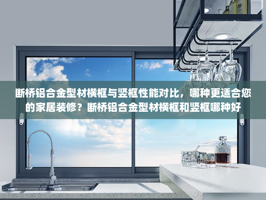断桥铝合金型材横框与竖框性能对比，哪种更适合您的家居装修？断桥铝合金型材横框和竖框哪种好