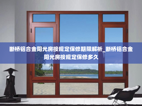 断桥铝合金阳光房按规定保修期限解析_断桥铝合金阳光房按规定保修多久