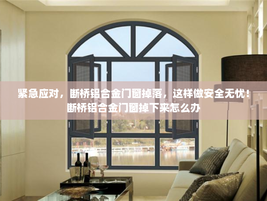 紧急应对，断桥铝合金门窗掉落，这样做安全无忧！断桥铝合金门窗掉下来怎么办