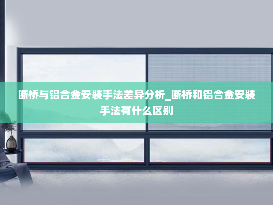 断桥与铝合金安装手法差异分析_断桥和铝合金安装手法有什么区别