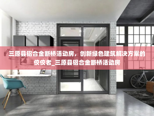 三原县铝合金断桥活动房，创新绿色建筑解决方案的佼佼者_三原县铝合金断桥活动房