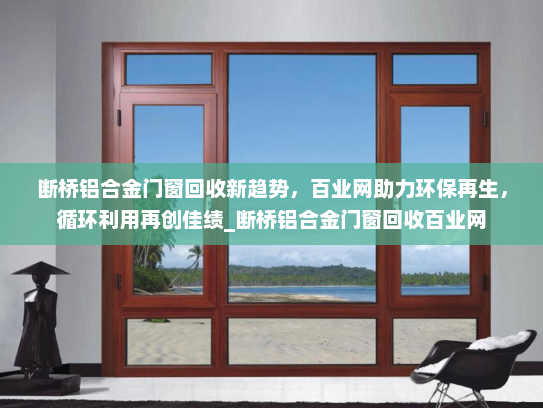 断桥铝合金门窗回收新趋势，百业网助力环保再生，循环利用再创佳绩_断桥铝合金门窗回收百业网