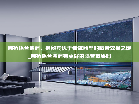 断桥铝合金窗，揭秘其优于传统窗型的隔音效果之谜_断桥铝合金窗有更好的隔音效果吗