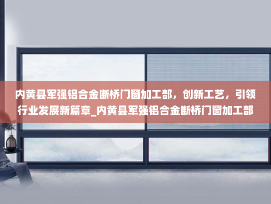 内黄县军强铝合金断桥门窗加工部，创新工艺，引领行业发展新篇章_内黄县军强铝合金断桥门窗加工部