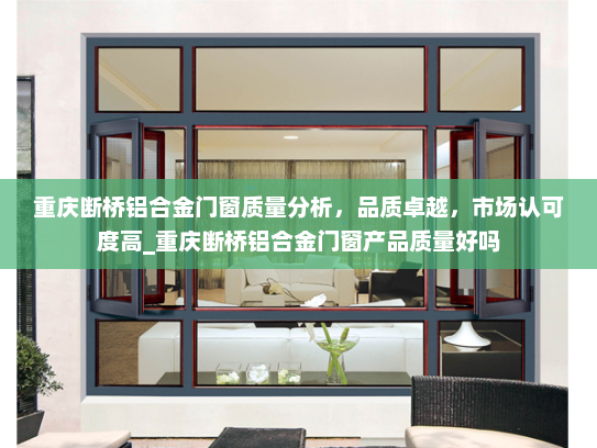 重庆断桥铝合金门窗质量分析，品质卓越，市场认可度高_重庆断桥铝合金门窗产品质量好吗