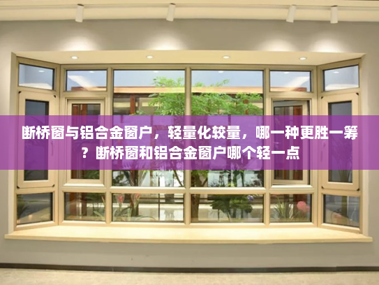 断桥窗与铝合金窗户，轻量化较量，哪一种更胜一筹？断桥窗和铝合金窗户哪个轻一点