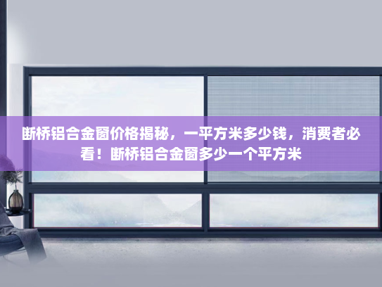断桥铝合金窗价格揭秘，一平方米多少钱，消费者必看！断桥铝合金窗多少一个平方米