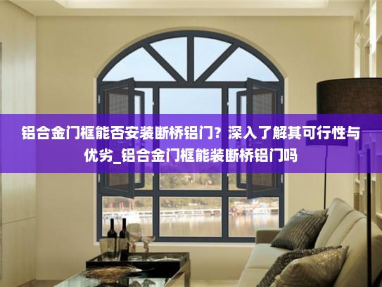 铝合金门框能否安装断桥铝门？深入了解其可行性与优劣_铝合金门框能装断桥铝门吗